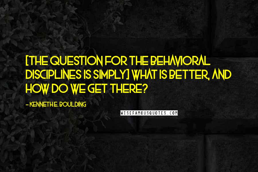 Kenneth E. Boulding Quotes: [The question for the behavioral disciplines is simply] what is better, and how do we get there?