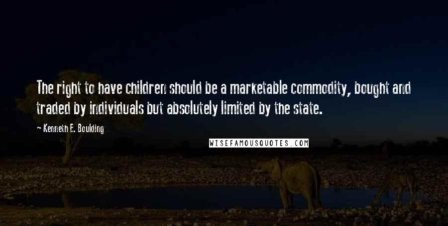 Kenneth E. Boulding Quotes: The right to have children should be a marketable commodity, bought and traded by individuals but absolutely limited by the state.