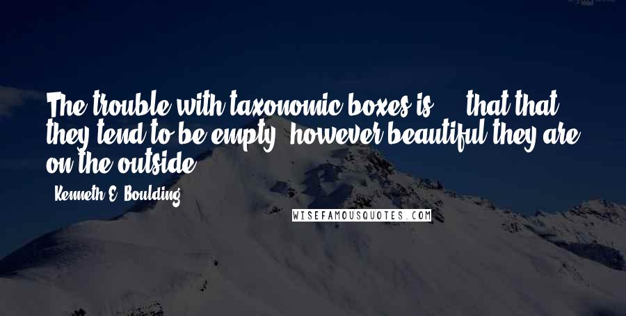 Kenneth E. Boulding Quotes: The trouble with taxonomic boxes is ... that that they tend to be empty, however beautiful they are on the outside.