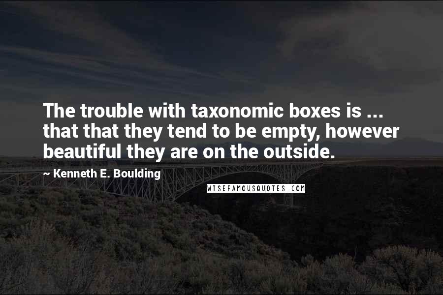 Kenneth E. Boulding Quotes: The trouble with taxonomic boxes is ... that that they tend to be empty, however beautiful they are on the outside.