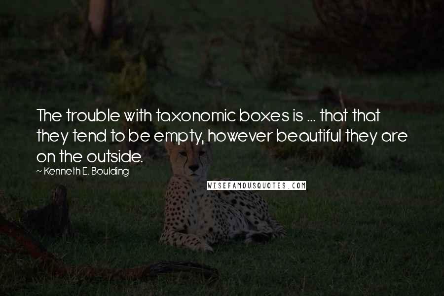 Kenneth E. Boulding Quotes: The trouble with taxonomic boxes is ... that that they tend to be empty, however beautiful they are on the outside.