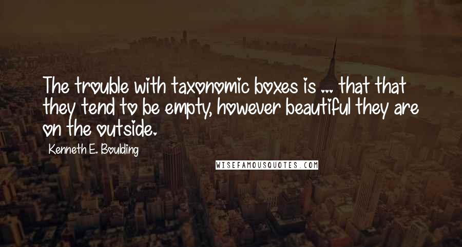 Kenneth E. Boulding Quotes: The trouble with taxonomic boxes is ... that that they tend to be empty, however beautiful they are on the outside.