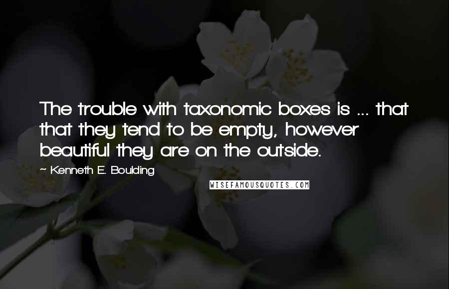 Kenneth E. Boulding Quotes: The trouble with taxonomic boxes is ... that that they tend to be empty, however beautiful they are on the outside.
