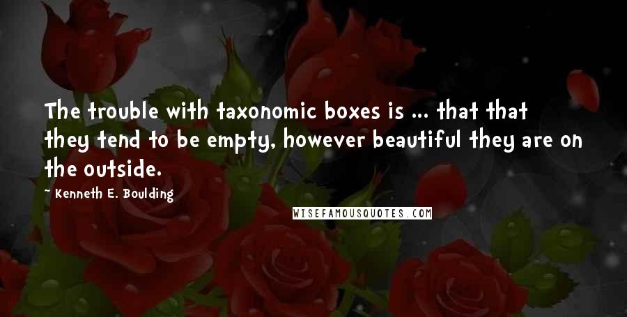 Kenneth E. Boulding Quotes: The trouble with taxonomic boxes is ... that that they tend to be empty, however beautiful they are on the outside.