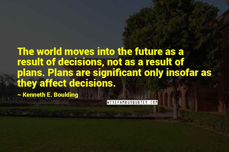 Kenneth E. Boulding Quotes: The world moves into the future as a result of decisions, not as a result of plans. Plans are significant only insofar as they affect decisions.