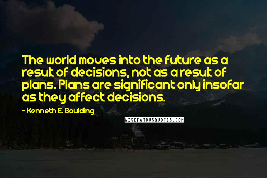 Kenneth E. Boulding Quotes: The world moves into the future as a result of decisions, not as a result of plans. Plans are significant only insofar as they affect decisions.