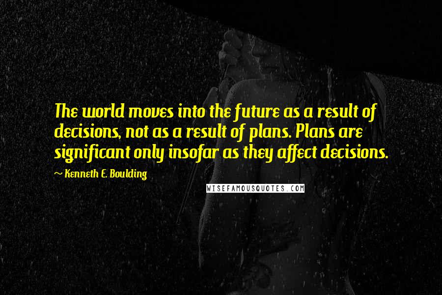 Kenneth E. Boulding Quotes: The world moves into the future as a result of decisions, not as a result of plans. Plans are significant only insofar as they affect decisions.