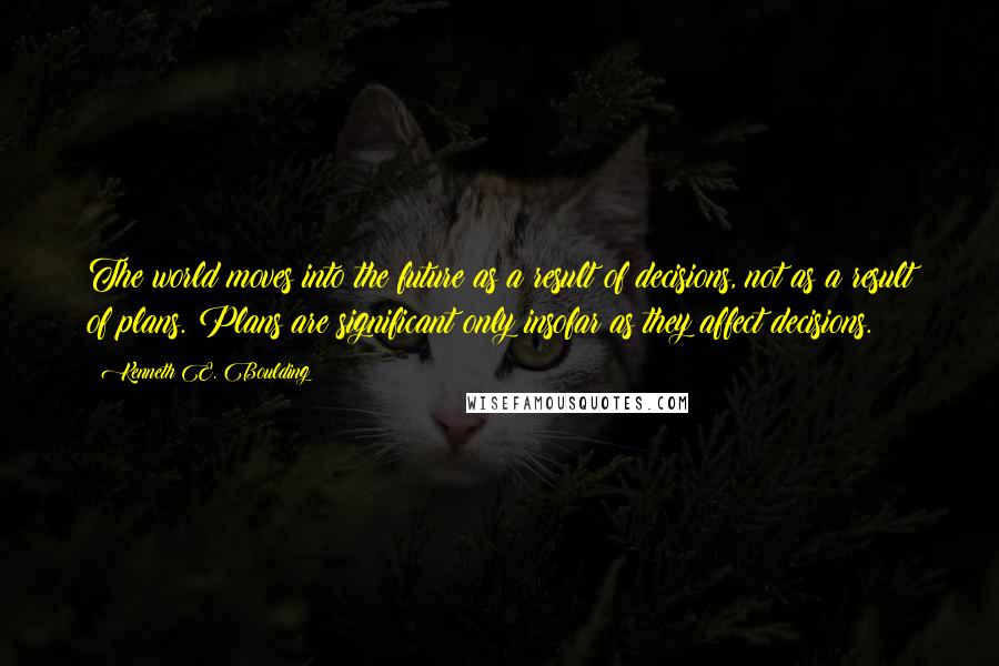 Kenneth E. Boulding Quotes: The world moves into the future as a result of decisions, not as a result of plans. Plans are significant only insofar as they affect decisions.