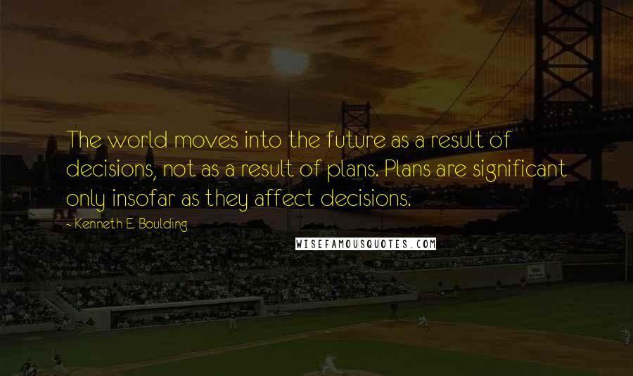 Kenneth E. Boulding Quotes: The world moves into the future as a result of decisions, not as a result of plans. Plans are significant only insofar as they affect decisions.