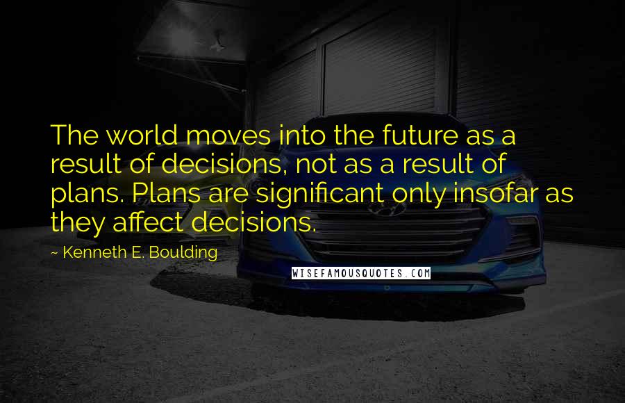 Kenneth E. Boulding Quotes: The world moves into the future as a result of decisions, not as a result of plans. Plans are significant only insofar as they affect decisions.