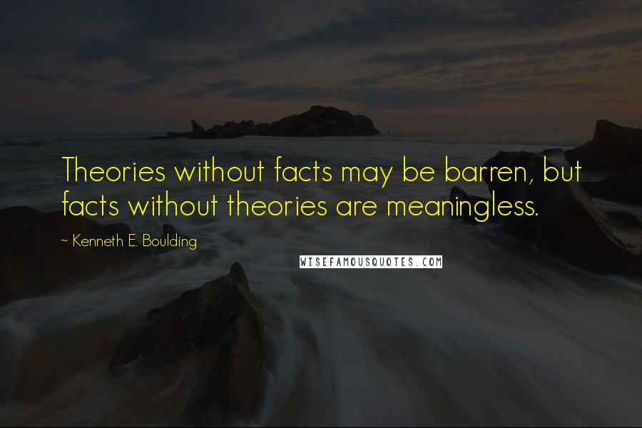 Kenneth E. Boulding Quotes: Theories without facts may be barren, but facts without theories are meaningless.