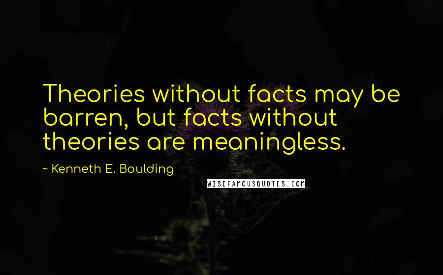 Kenneth E. Boulding Quotes: Theories without facts may be barren, but facts without theories are meaningless.