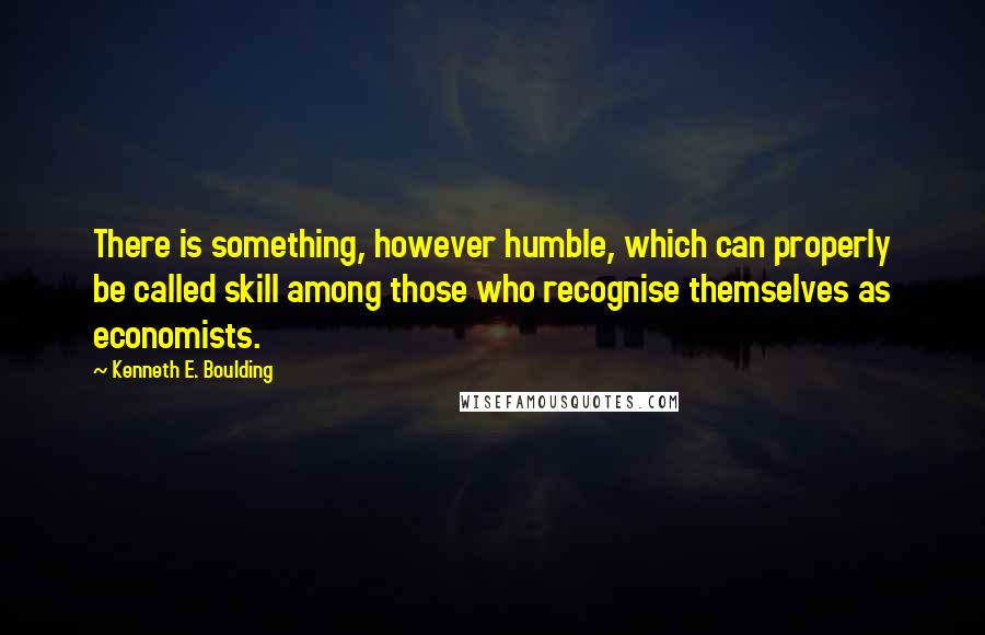 Kenneth E. Boulding Quotes: There is something, however humble, which can properly be called skill among those who recognise themselves as economists.