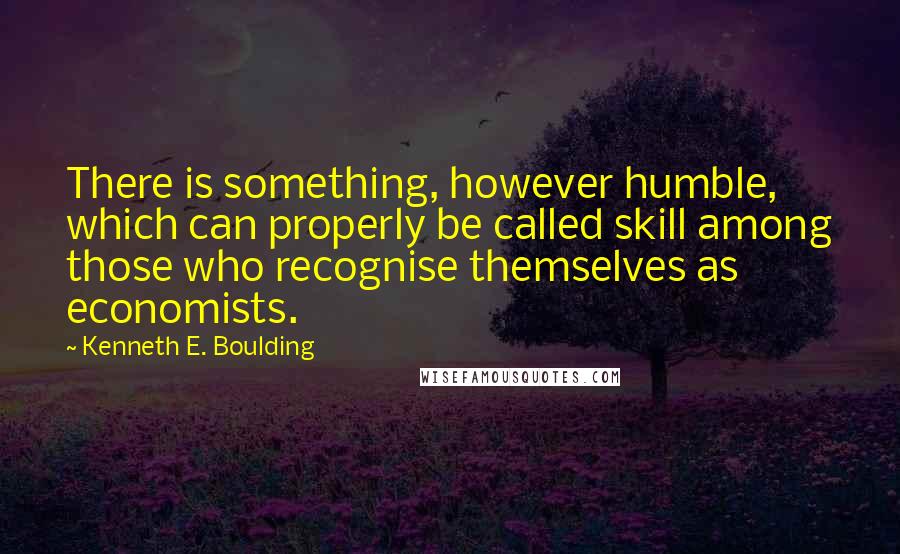 Kenneth E. Boulding Quotes: There is something, however humble, which can properly be called skill among those who recognise themselves as economists.