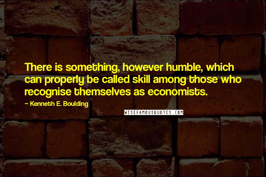 Kenneth E. Boulding Quotes: There is something, however humble, which can properly be called skill among those who recognise themselves as economists.