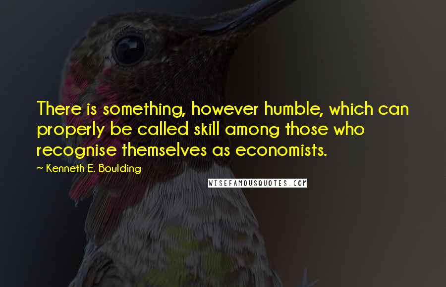Kenneth E. Boulding Quotes: There is something, however humble, which can properly be called skill among those who recognise themselves as economists.