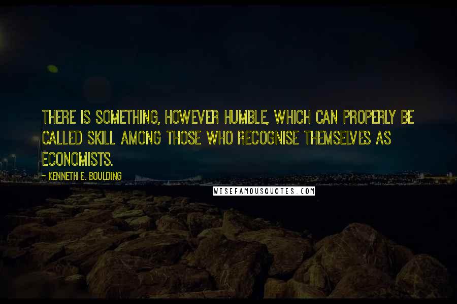 Kenneth E. Boulding Quotes: There is something, however humble, which can properly be called skill among those who recognise themselves as economists.