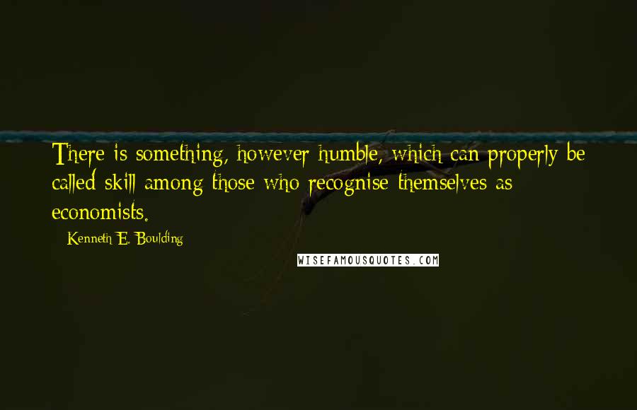 Kenneth E. Boulding Quotes: There is something, however humble, which can properly be called skill among those who recognise themselves as economists.