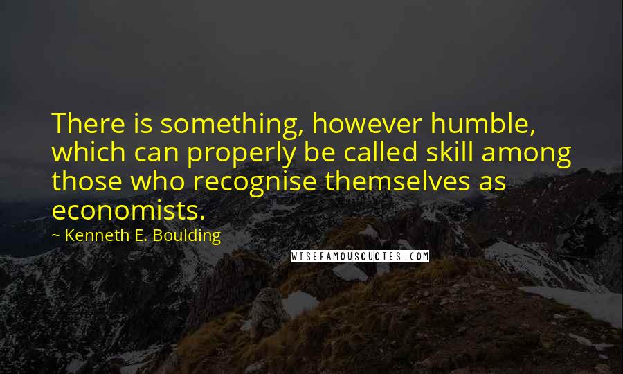 Kenneth E. Boulding Quotes: There is something, however humble, which can properly be called skill among those who recognise themselves as economists.