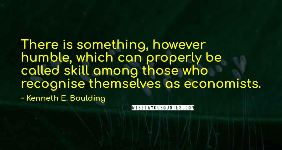 Kenneth E. Boulding Quotes: There is something, however humble, which can properly be called skill among those who recognise themselves as economists.