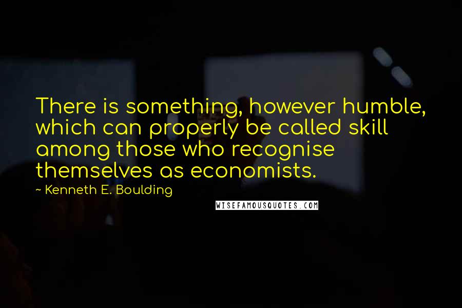 Kenneth E. Boulding Quotes: There is something, however humble, which can properly be called skill among those who recognise themselves as economists.