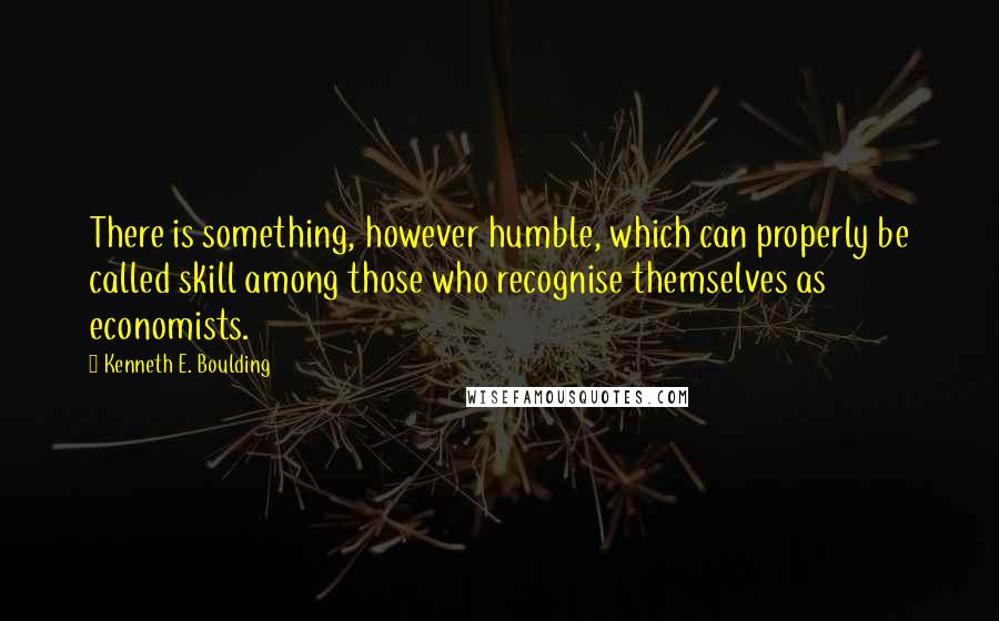 Kenneth E. Boulding Quotes: There is something, however humble, which can properly be called skill among those who recognise themselves as economists.