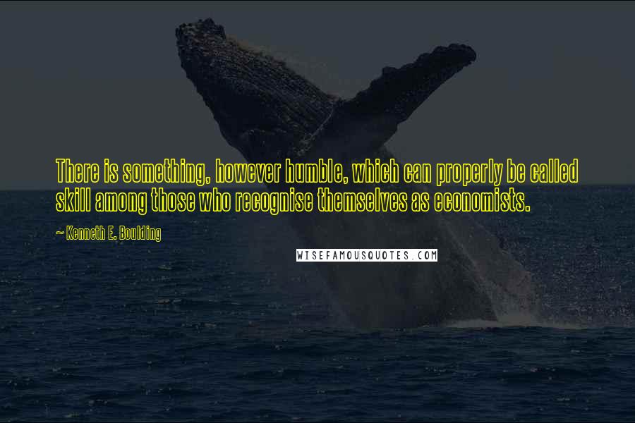 Kenneth E. Boulding Quotes: There is something, however humble, which can properly be called skill among those who recognise themselves as economists.