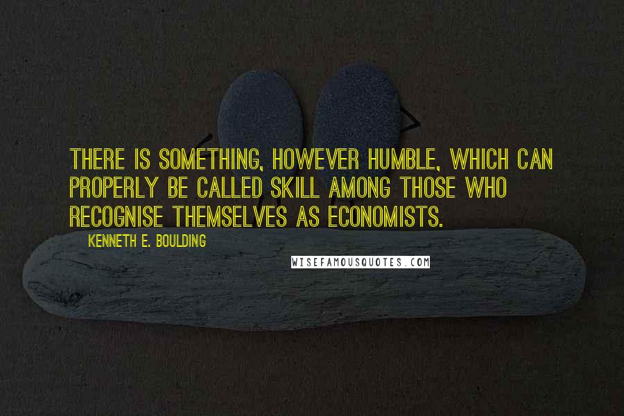 Kenneth E. Boulding Quotes: There is something, however humble, which can properly be called skill among those who recognise themselves as economists.