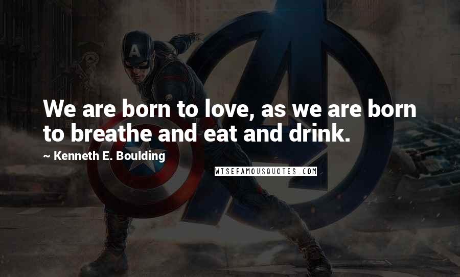 Kenneth E. Boulding Quotes: We are born to love, as we are born to breathe and eat and drink.