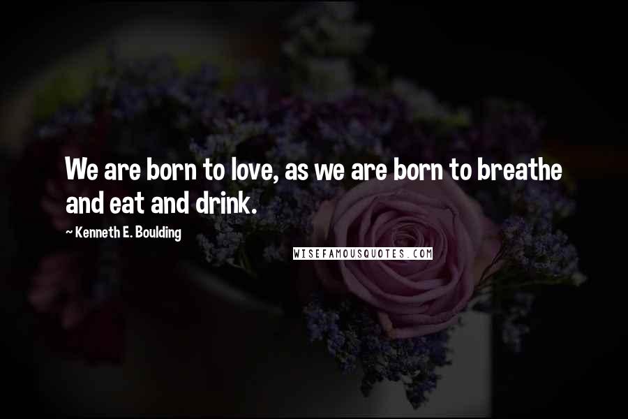 Kenneth E. Boulding Quotes: We are born to love, as we are born to breathe and eat and drink.