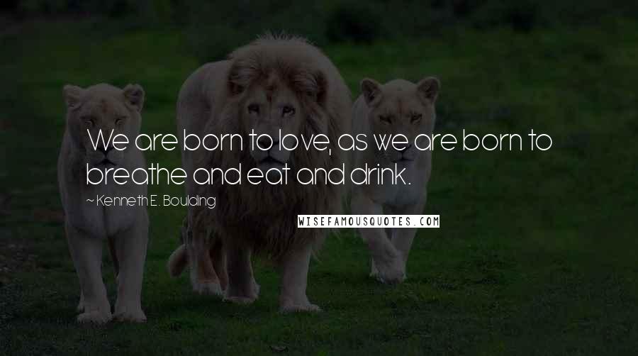 Kenneth E. Boulding Quotes: We are born to love, as we are born to breathe and eat and drink.
