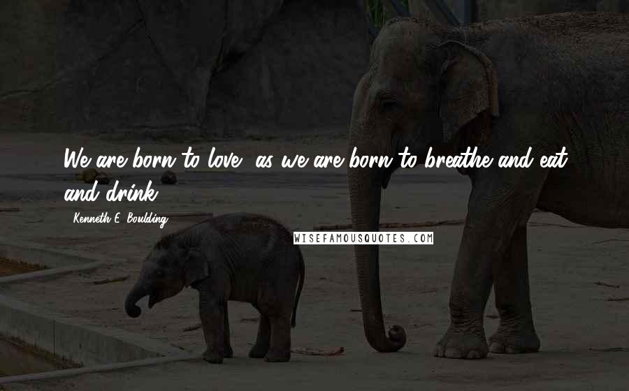 Kenneth E. Boulding Quotes: We are born to love, as we are born to breathe and eat and drink.