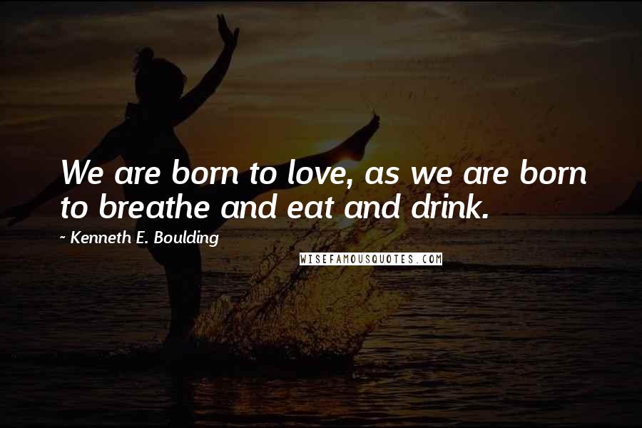 Kenneth E. Boulding Quotes: We are born to love, as we are born to breathe and eat and drink.