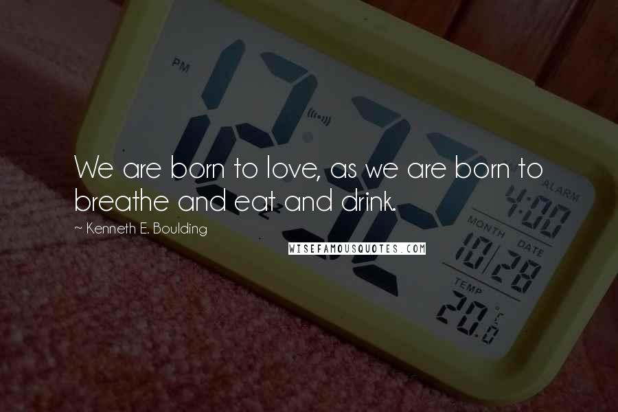 Kenneth E. Boulding Quotes: We are born to love, as we are born to breathe and eat and drink.