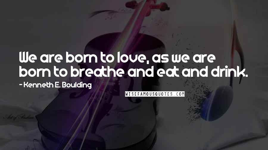 Kenneth E. Boulding Quotes: We are born to love, as we are born to breathe and eat and drink.