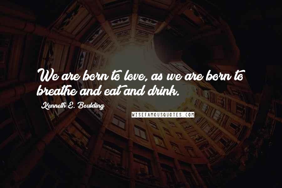 Kenneth E. Boulding Quotes: We are born to love, as we are born to breathe and eat and drink.