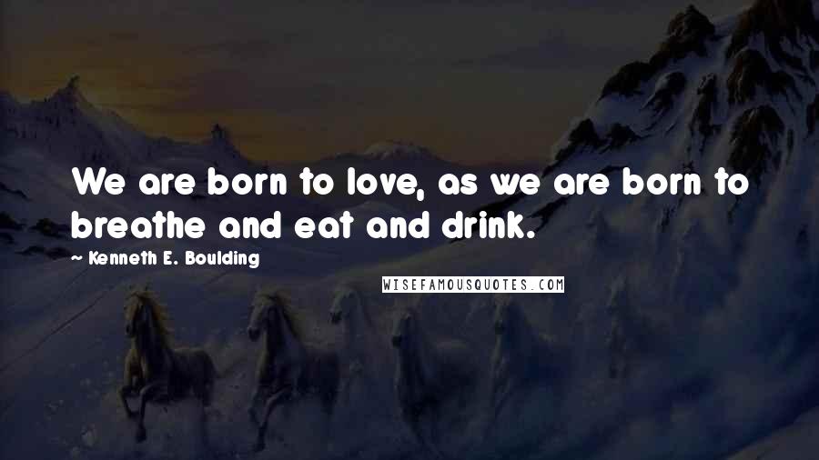 Kenneth E. Boulding Quotes: We are born to love, as we are born to breathe and eat and drink.