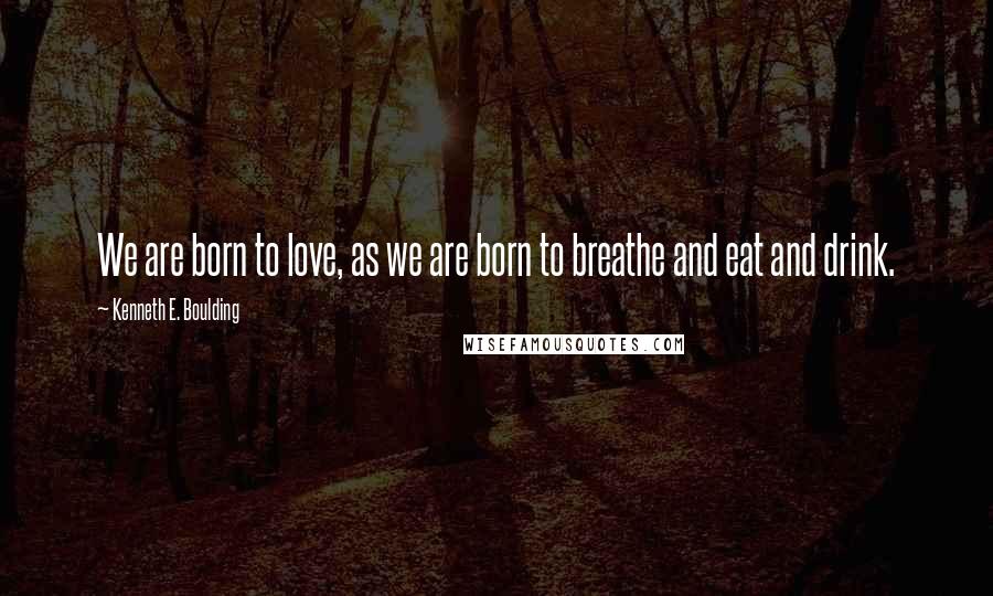 Kenneth E. Boulding Quotes: We are born to love, as we are born to breathe and eat and drink.
