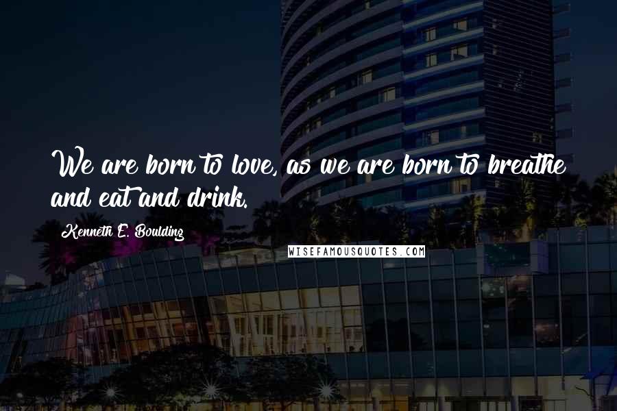 Kenneth E. Boulding Quotes: We are born to love, as we are born to breathe and eat and drink.