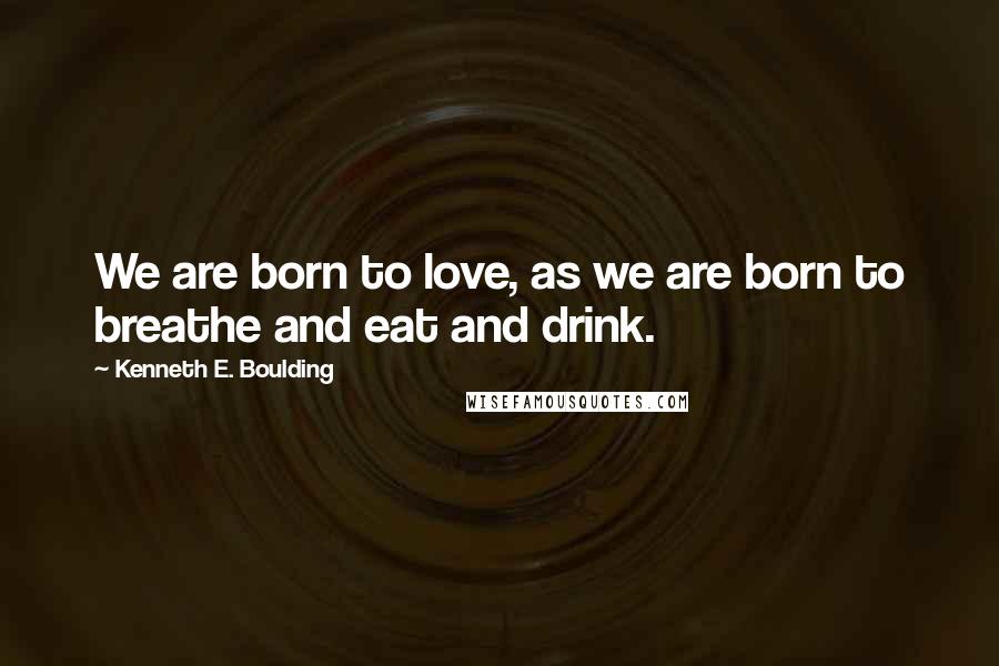 Kenneth E. Boulding Quotes: We are born to love, as we are born to breathe and eat and drink.