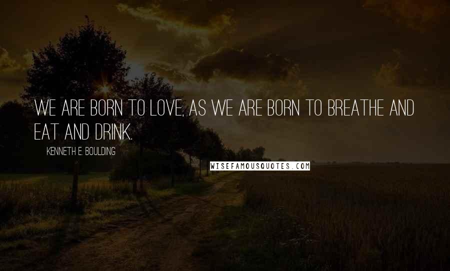 Kenneth E. Boulding Quotes: We are born to love, as we are born to breathe and eat and drink.