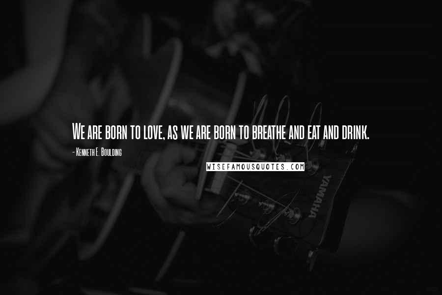 Kenneth E. Boulding Quotes: We are born to love, as we are born to breathe and eat and drink.
