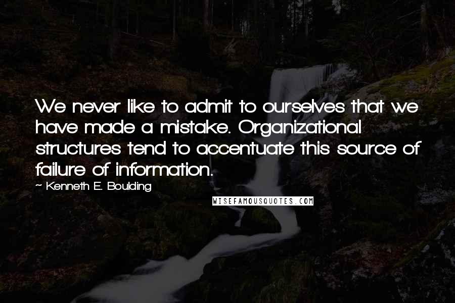 Kenneth E. Boulding Quotes: We never like to admit to ourselves that we have made a mistake. Organizational structures tend to accentuate this source of failure of information.