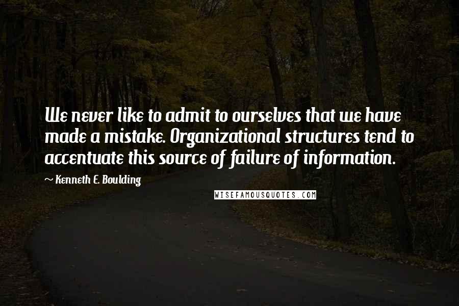 Kenneth E. Boulding Quotes: We never like to admit to ourselves that we have made a mistake. Organizational structures tend to accentuate this source of failure of information.