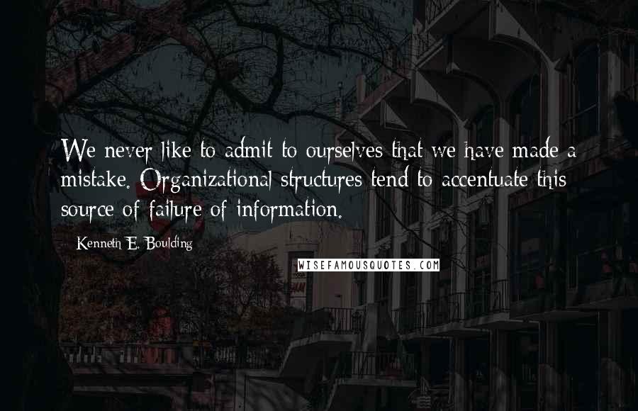 Kenneth E. Boulding Quotes: We never like to admit to ourselves that we have made a mistake. Organizational structures tend to accentuate this source of failure of information.