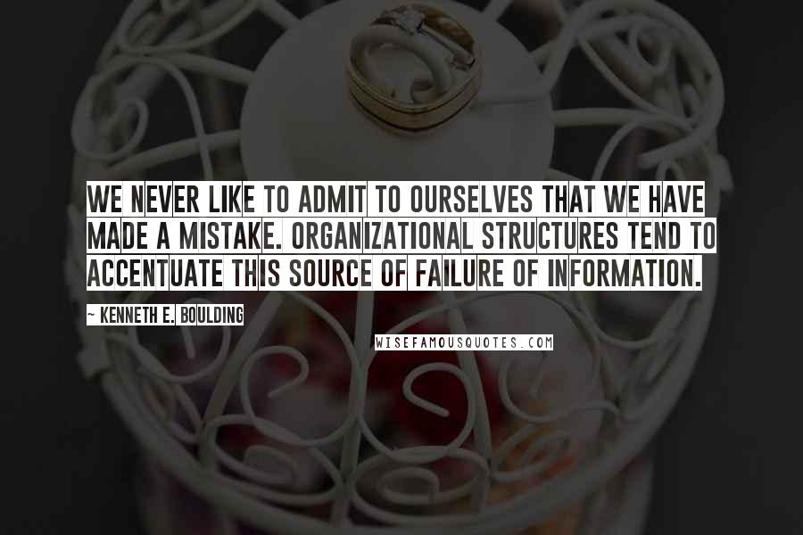 Kenneth E. Boulding Quotes: We never like to admit to ourselves that we have made a mistake. Organizational structures tend to accentuate this source of failure of information.