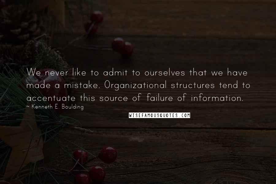 Kenneth E. Boulding Quotes: We never like to admit to ourselves that we have made a mistake. Organizational structures tend to accentuate this source of failure of information.