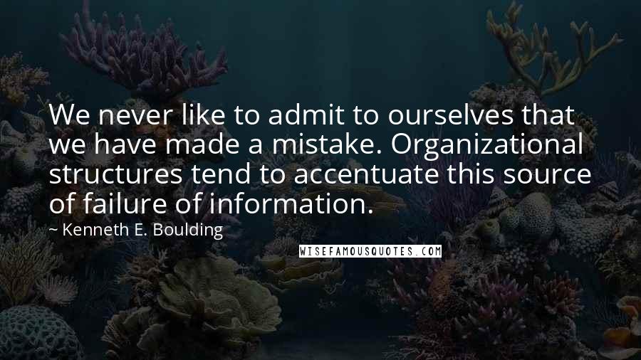 Kenneth E. Boulding Quotes: We never like to admit to ourselves that we have made a mistake. Organizational structures tend to accentuate this source of failure of information.