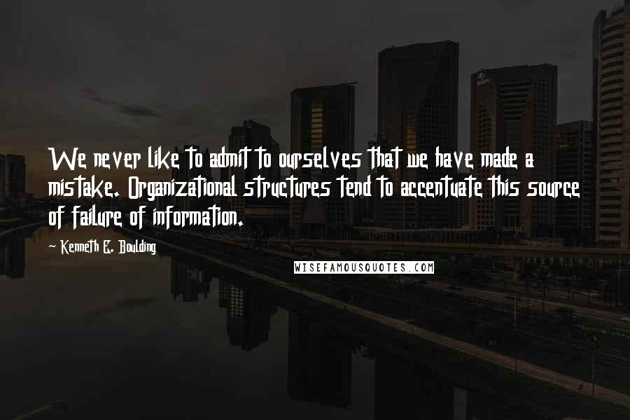 Kenneth E. Boulding Quotes: We never like to admit to ourselves that we have made a mistake. Organizational structures tend to accentuate this source of failure of information.