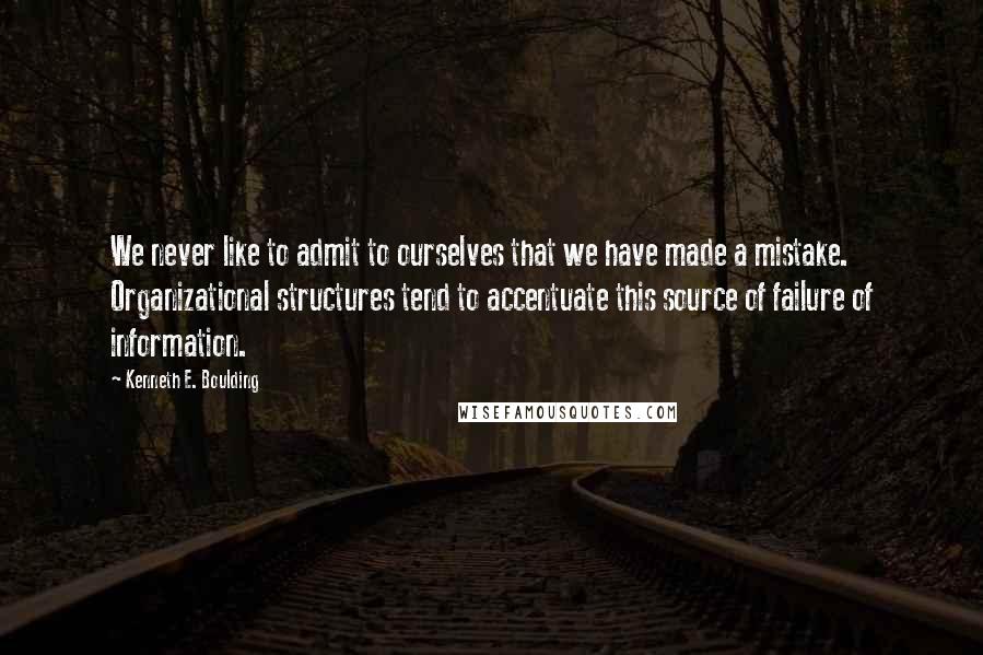 Kenneth E. Boulding Quotes: We never like to admit to ourselves that we have made a mistake. Organizational structures tend to accentuate this source of failure of information.